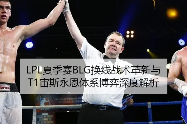 LPL夏季赛BLG换线战术革新与T1宙斯永恩体系博弈深度解析