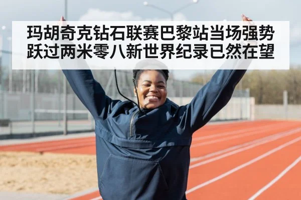 玛胡奇克钻石联赛巴黎站当场强势跃过两米零八新世界纪录已然在望