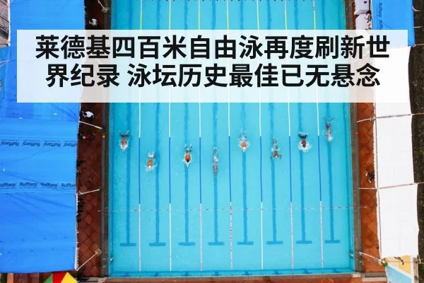 莱德基四百米自由泳再度刷新世界纪录 泳坛历史最佳已无悬念
