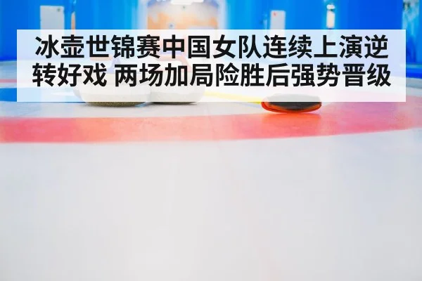 冰壶世锦赛中国女队连续上演逆转好戏 两场加局险胜后强势晋级