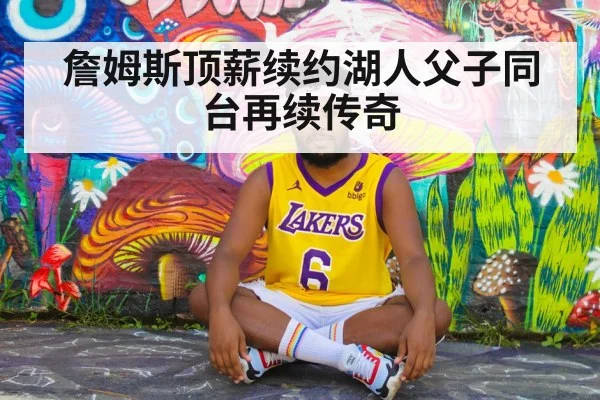 詹姆斯顶薪续约湖人父子同台再续传奇
