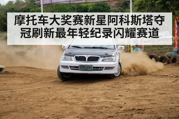 摩托车大奖赛新星阿科斯塔夺冠刷新最年轻纪录闪耀赛道