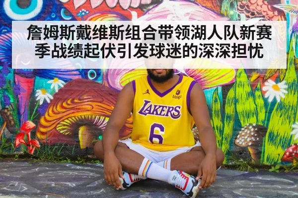 詹姆斯戴维斯组合带领湖人队新赛季战绩起伏引发球迷的深深担忧