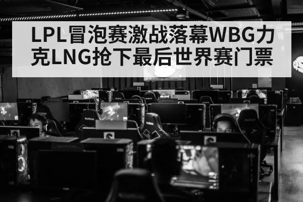 LPL冒泡赛激战落幕WBG力克LNG抢下最后世界赛门票