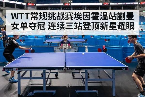 WTT常规挑战赛埃因霍温站蒯曼女单夺冠 连续三站登顶新星耀眼