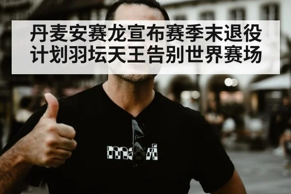 丹麦安赛龙宣布赛季末退役计划羽坛天王告别世界赛场