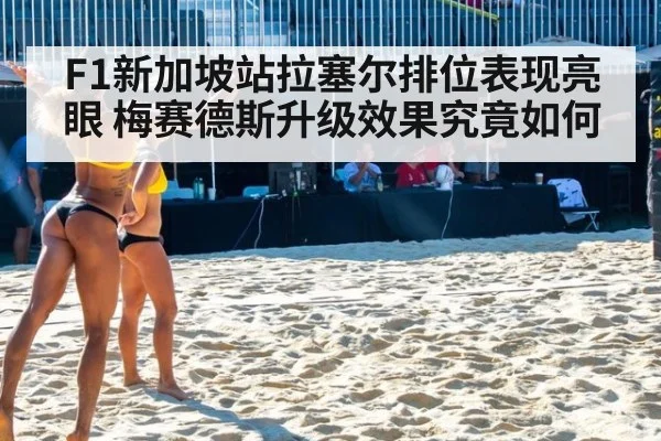 F1新加坡站拉塞尔排位表现亮眼 梅赛德斯升级效果究竟如何